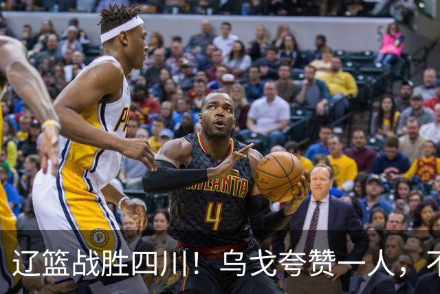 辽篮战胜四川！乌戈夸赞一人，不是爱德华兹，不是克里斯和李虎翼